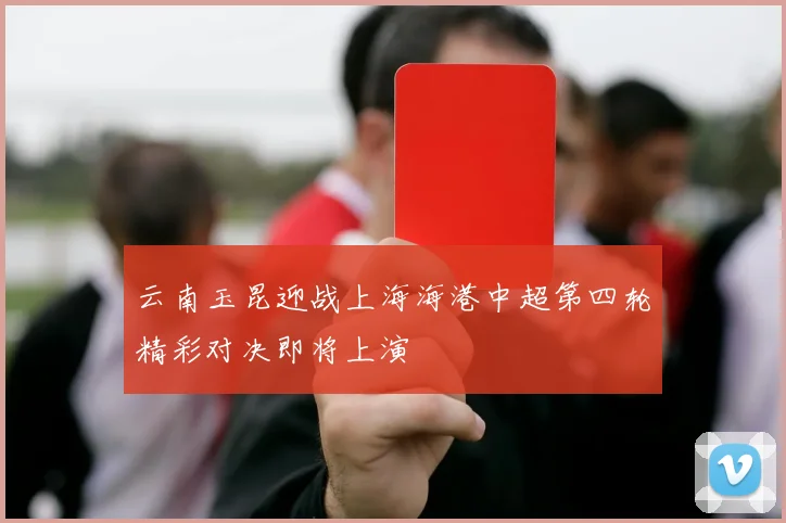 云南玉昆迎战上海海港中超第四轮精彩对决即将上演