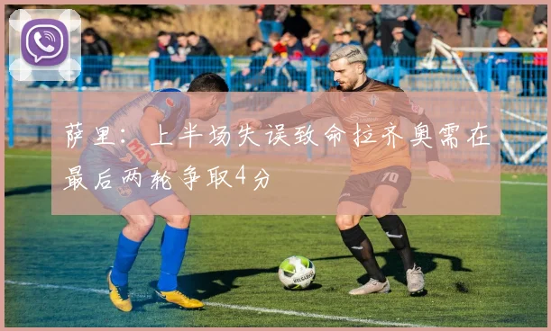萨里：上半场失误致命拉齐奥需在最后两轮争取4分