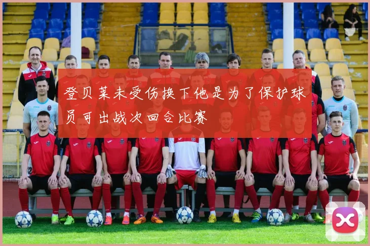 登贝莱未受伤换下他是为了保护球员可出战次回合比赛