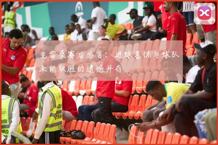 克雷桑赛后感言：进球喜悦与球队未能取胜的遗憾并存