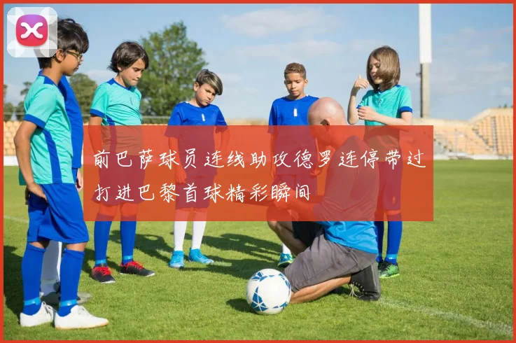 前巴萨球员连线助攻德罗连停带过打进巴黎首球精彩瞬间