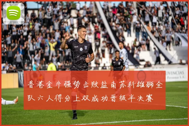香港金牛强势击败盐南苏科雄狮全队六人得分上双成功晋级半决赛
