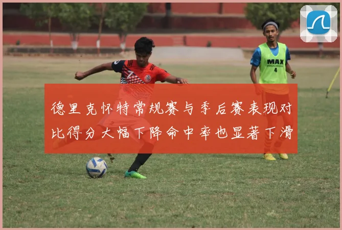 德里克怀特常规赛与季后赛表现对比得分大幅下降命中率也显著下滑