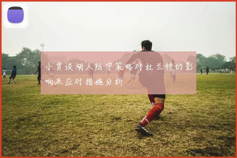 小贾谈湖人防守策略对杜兰特的影响及应对措施分析