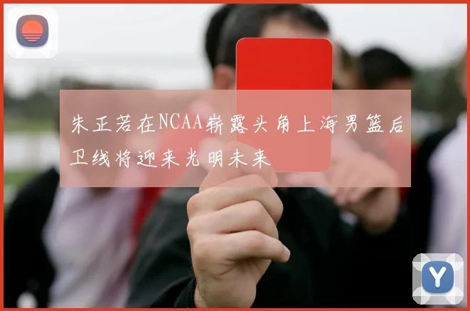 朱正若在NCAA崭露头角上海男篮后卫线将迎来光明未来