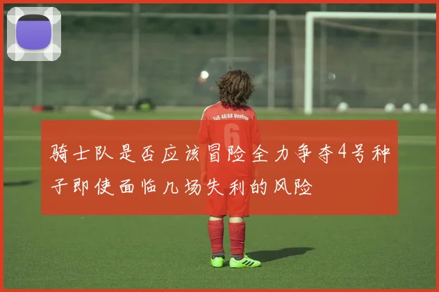 骑士队是否应该冒险全力争夺4号种子即使面临几场失利的风险