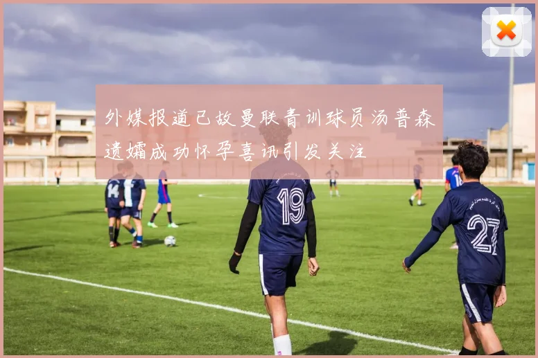外媒报道已故曼联青训球员汤普森遗孀成功怀孕喜讯引发关注