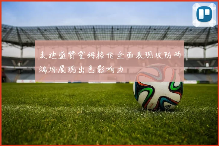 麦迪盛赞霍姆格伦全面表现攻防两端均展现出色影响力