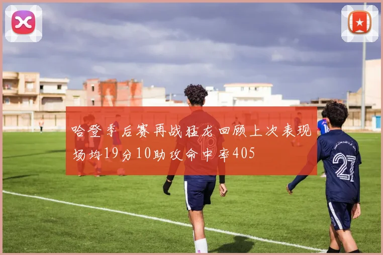 哈登季后赛再战猛龙回顾上次表现场均19分10助攻命中率405