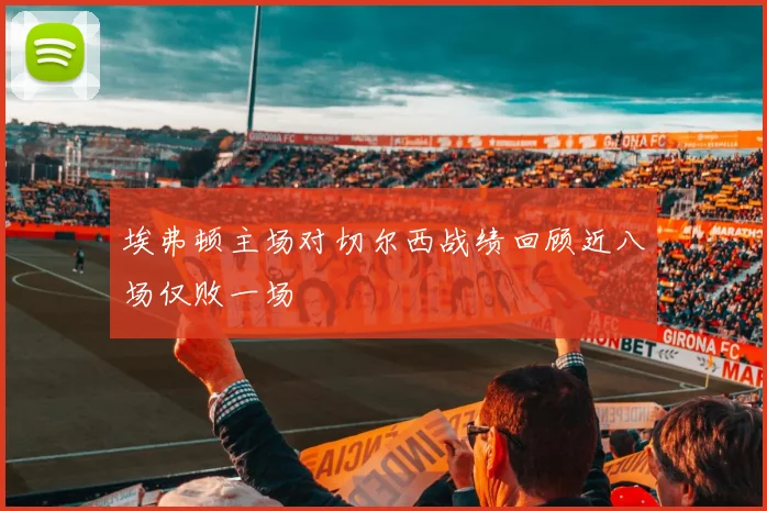 埃弗顿主场对切尔西战绩回顾近八场仅败一场