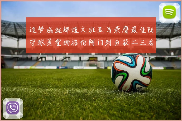 追梦成就辉煌文班亚马荣膺最佳防守球员霍姆格伦阿门列分获二三名