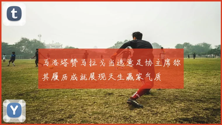马洛塔赞马拉戈当选意足协主席称其履历成就展现天生赢家气质