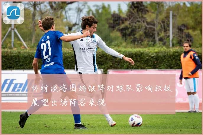 怀特谈塔图姆缺阵对球队影响积极展望出场阵容表现