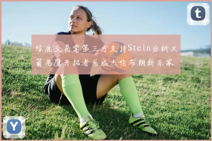 绿鹿交易需第三方支持Stein分析火箭老鹰开拓者或成杰伦布朗新东家