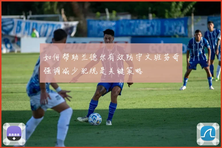 如何帮助兰德尔有效防守文班芬奇强调减少犯规是关键策略