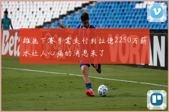 雄鹿下赛季需支付利拉德2250万薪水让人心痛的消息来了