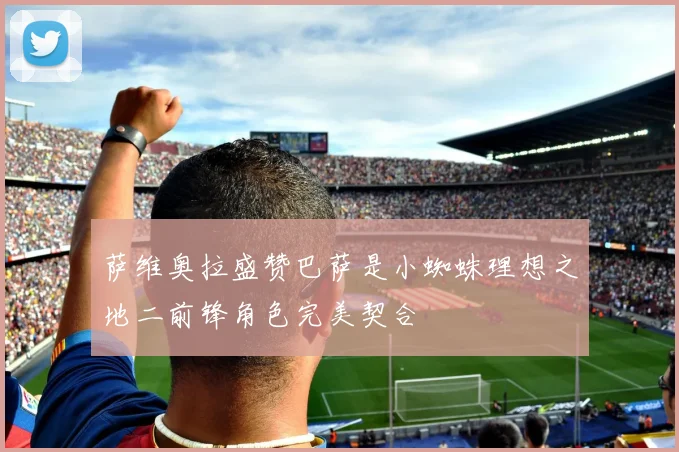 萨维奥拉盛赞巴萨是小蜘蛛理想之地二前锋角色完美契合