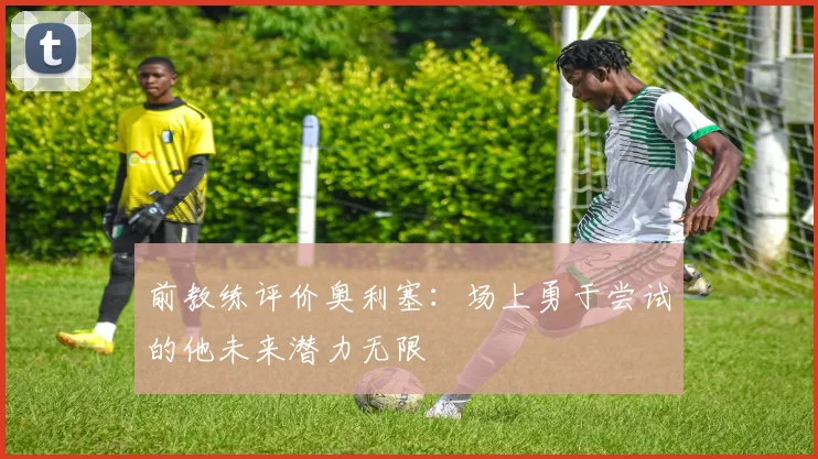 前教练评价奥利塞：场上勇于尝试的他未来潜力无限