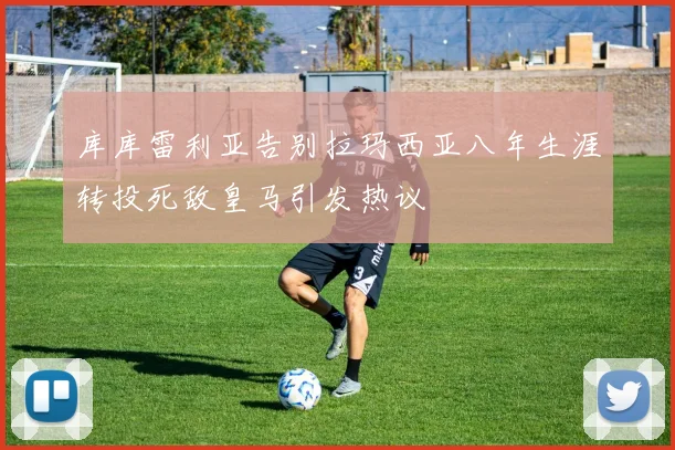 库库雷利亚告别拉玛西亚八年生涯转投死敌皇马引发热议