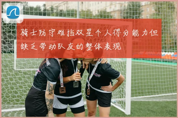 骑士防守难挡双星个人得分能力但缺乏带动队友的整体表现