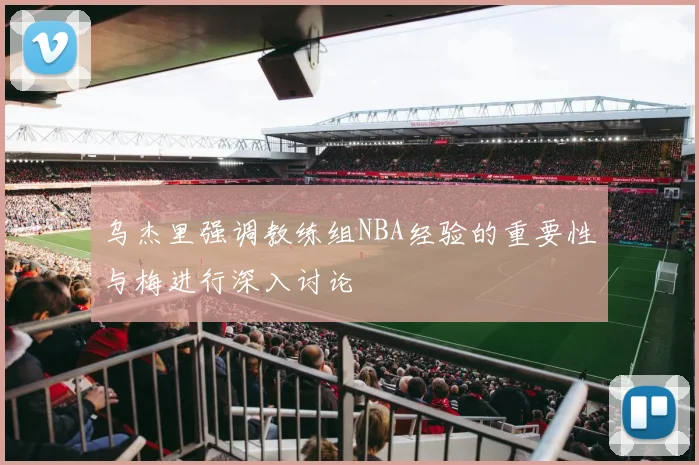 乌杰里强调教练组NBA经验的重要性与梅进行深入讨论