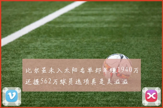 比尔虽未入太阳名单却年赚1940万还握562万球员选项真是美滋滋