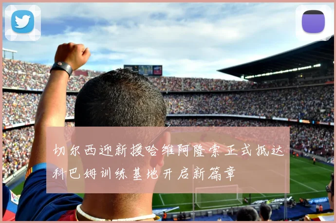 切尔西迎新援哈维阿隆索正式抵达科巴姆训练基地开启新篇章
