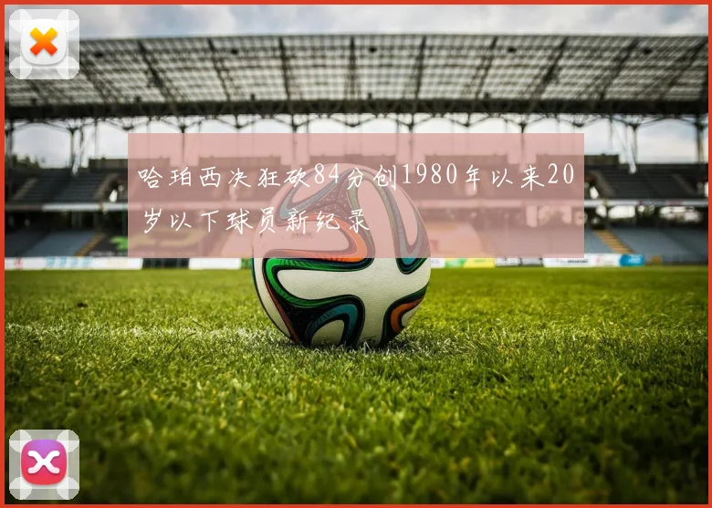 哈珀西决狂砍84分创1980年以来20岁以下球员新纪录
