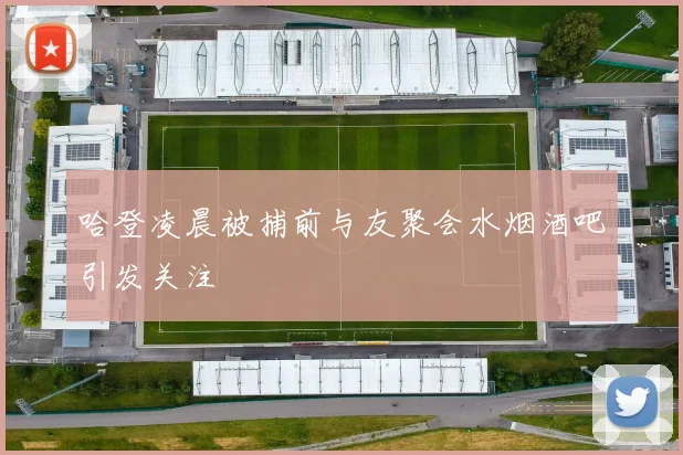 哈登凌晨被捕前与友聚会水烟酒吧引发关注
