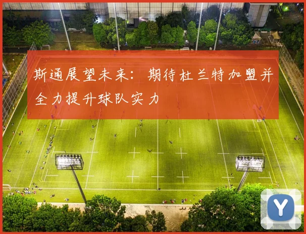 斯通展望未来：期待杜兰特加盟并全力提升球队实力