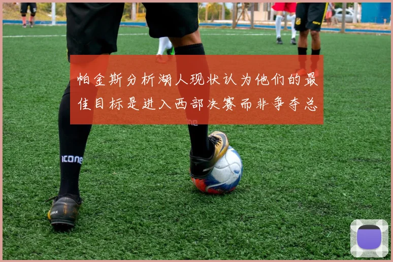 帕金斯分析湖人现状认为他们的最佳目标是进入西部决赛而非争夺总冠军