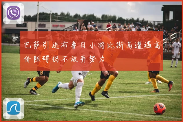 巴萨引进布鲁日小将比斯乌遭遇高价阻碍仍不放弃努力