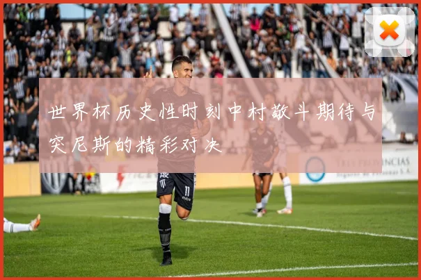 世界杯历史性时刻中村敬斗期待与突尼斯的精彩对决