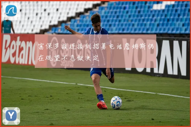富保罗接连接到招募电话詹姆斯仍在观望不急做决定