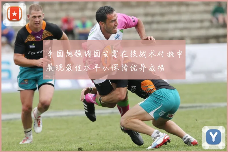 李国旭强调国安需在技战术对抗中展现最佳水平以保持优异成绩