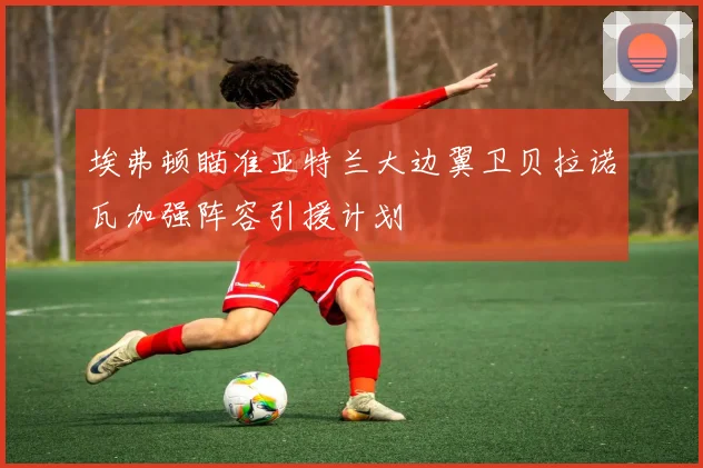 埃弗顿瞄准亚特兰大边翼卫贝拉诺瓦加强阵容引援计划