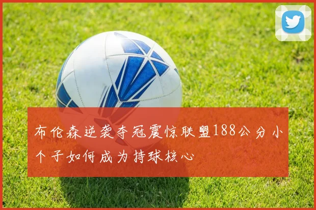 布伦森逆袭夺冠震惊联盟188公分小个子如何成为持球核心