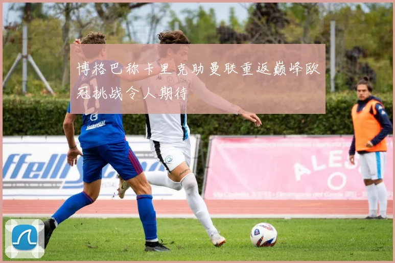 博格巴称卡里克助曼联重返巅峰欧冠挑战令人期待